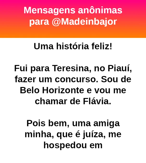 Uma história feliz!

Fui para Teresina, no Piauí, fazer um concurso. Sou de Belo Horizonte e vou me chamar de Flávia.

Pois bem, uma amiga minha, que é juíza,