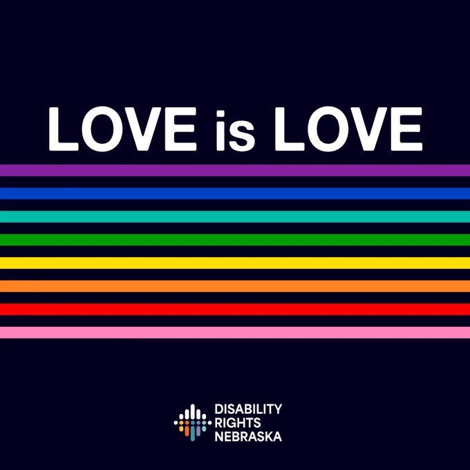 Alt text:
Graphic with black background and large white text reading “LOVE is LOVE” at the top. Below the text are horizontal stripes in purple, blue, teal, green, yellow, orange, red, and pink. The Disability Rights Nebraska logo appears centered near the bottom. The design celebrates Pride Month and LGBTQIA  inclusion.