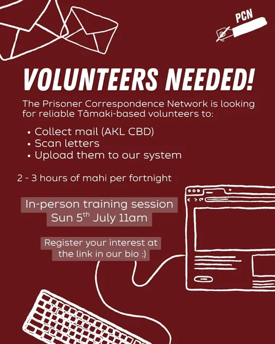 Image description: Picture of artistic depictions of a photo copier, letters, a keyboard and a hand holding a pen with the following text around the artistic depiction:

“PCN 
Volunteers needed!
The Prisoner Correspondence Network is looking for reliable Tāmaki-based volunteers to:
- Collect mail (AKL CBD)
- Scan letters
- Upload them to our system
2-3 hours of mahi per fortnight
In-person training session 
Sun 5th July 11am
Register your interest at the link in our bio 😊”