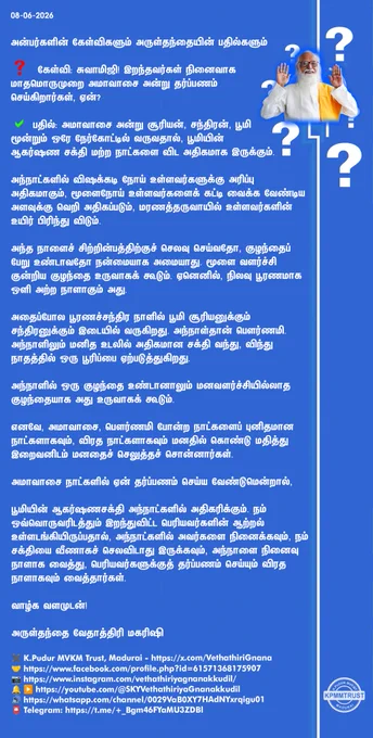 எனவே, அமாவாசை, பௌர்ணமி போன்ற நாட்களைப் புனிதமான நாட்களாகவும், விரத நாட்களாகவும் மனதில் கொண்டு மதித்து இறைவனிடம் மனதைச் செலுத்தச் சொன்னார்கள்.

அமாவாசை நாட்களில் ஏன் தர்ப்பணம் செய்ய வேண்டுமென்றால்,

பூமியின் ஆகர்ஷணசக்தி அந்நாட்களில் அதிகரிக்கும். நம் ஒவ்வொருவரிடத்தும் இறந்துவிட்ட பெரியவர்களின் ஆற்றல் உள்ளடங்கியிருப்பதால், அந்நாட்களில் அவர்களை நினைக்கவும், நம் சக்தியை வீணாகச் செலவிடாது இருக்கவும், அந்நாளை நினைவு நாளாக வைத்து, பெரியவர்களுக்குத் தர்ப்பணம் செய்யும் விரத நாளாகவும் வைத்தார்கள்.

வாழ்க வளமுடன்!

அருள்தந்தை வேதாத்திரி மகரிஷி

(நாளையும் தொடரும்)
✖️K.Pudur MVKM Trust, Madurai - https://x.com/VethathiriGnana
🤝https://www.facebook.com/profile.php?id=61571368175907
📷https://www.instagram.com/vethathiriyagnanakkudil/
🔔 ▶️https://youtube.com/@SKYVethathiriyaGnanakkudil
🔊https://whatsapp.com/channel/0029VaB0XY7HAdNYxrqigu01
📮Telegram: https://t.me/ _Bgm46FYaMU3ZDBl