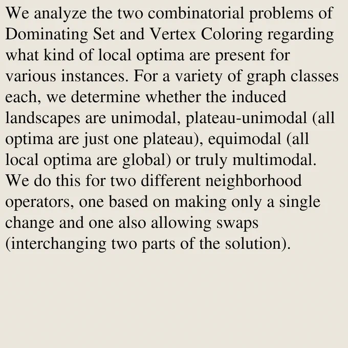 We analyze the two combinatorial problems of Dominating Set and Vertex Coloring regarding what kind of local optima are present for various instances. For a variety of graph classes each, we determine whether the induced landscapes are unimodal, plateau-unimodal (all optima are just one plateau), equimodal (all local optima are global) or truly multimodal. We do this for two different neighborhood operators, one based on making only a single change and one also allowing swaps (interchanging two parts of the solution).