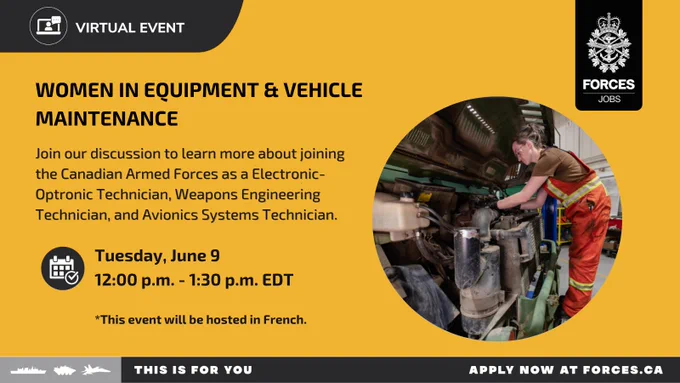 A vehicle technician repairing a truck’s engine. Text on image: Virtual event, Women in Equipment and Vehicle Maintenance. Join our discussion to learn more about joining the Canadian Armed Forces as an Electronic-Optronic Technician, Weapons Engineering Technician, and Avionics Systems Technician. Tuesday, June 9, 12:00 p.m. - 1:30 p.m. EDT. This event will be hosted in French. 
