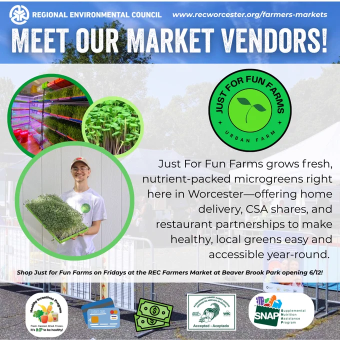 Meet the Regional Environmental Council Farmers Market Vendors! 
Just For Fun Farms grows fresh, nutrient-packed microgreens right here in Worcester—offering home delivery, CSA shares, and restaurant partnerships to make healthy, local greens easy and accessible year-round.
Shop Just for Fun Farms on Fridays at the REC Farmers Market at Beaver Brook Park opening 6/12!
HIP, Card, Cash, Senior/WIC Coupons, & SNAP accepted.
visit ww.recworcester.org/farmers-markets to learn more! 