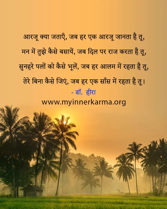 The Hindi Quote from My Inner Karma, 
"आरजू क्या जताएँ, जब हर एक आरजू जानता है तू,
मन में तुझे कैसे बसायें, जब दिल पर राज करता है तू,
सुनहरे पलों को कैसे भूलें, जब हर आलम में रहता है तू,
तेरे बिना कैसे जिएं, जब हर एक साँस में रहता है तू।"