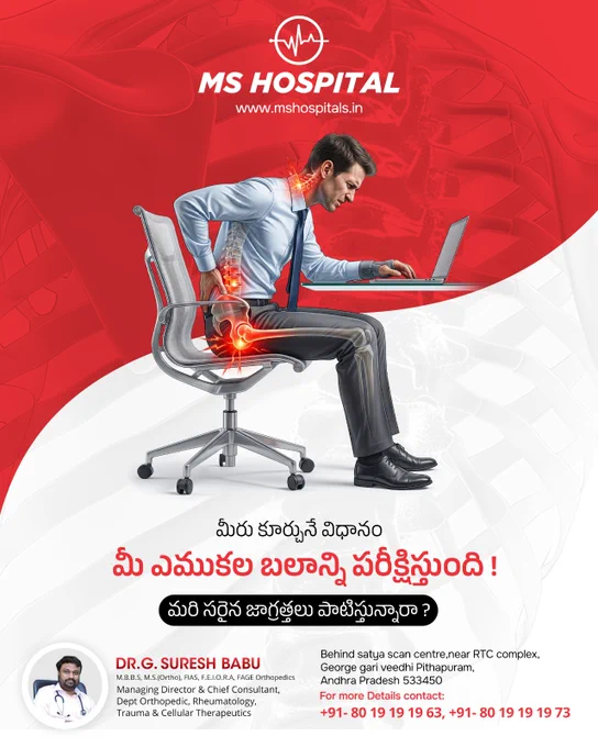 💺 Is your daily sitting posture damaging your bones and joints? 🦴

Long hours of sitting with poor posture can put excessive strain on your neck, back, hips, and knees, leading to chronic pain, stiffness, and musculoskeletal problems. Maintaining proper posture, taking regular breaks, and staying physically active are essential for protecting your spine and overall joint health.

If you're experiencing persistent back pain, neck pain, joint discomfort, or posture-related issues, don't ignore the warning signs. Early consultation can help prevent long-term complications.

👨‍⚕️ Consult Dr. G. Suresh Babu, Managing Director & Chief Consultant, Orthopedics, Rheumatology, Trauma & Cellular Therapeutics Specialist.

🏥 MS Hospital
📍 Behind Satya Scan Centre, Near RTC Complex, George Gari Veedhi, Pithapuram, Andhra Pradesh – 533450

🌐 Website: www.mshospitals.in
📞 Appointments:  91 8019191963,  91 8019191973
