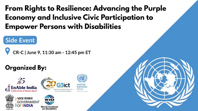 From Rights to Resilience: Advancing the Purple Economy and Inclusive Civic Participation to Empower Persons with Disabilities. Side Event. Location: CR-C | June 9, 11:30 am - 12:45 pm ET. Organized By: Enablie India, G3ict, United Nations India, Government of India, World Institute on Disability. 