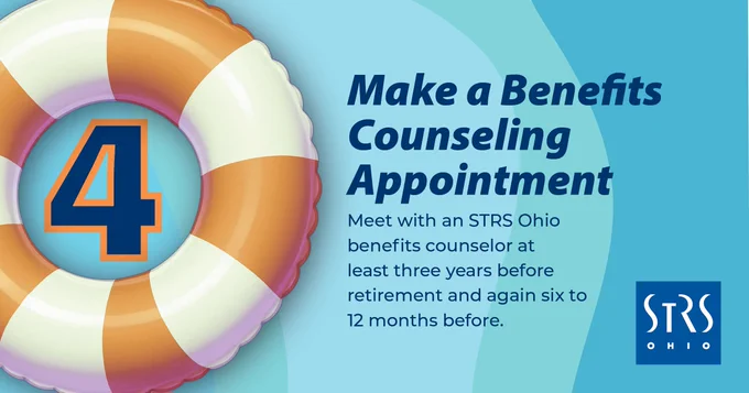Illustration of innertube with the number 4 inside it on water with the text "Make a Benefits Counseling Appointment Meet with an STRS Ohio benefits counselor at least three years before retirement and again six to 12 months before."