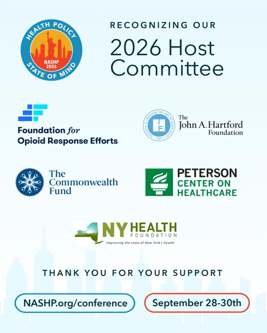 Text: NASHP Annual Conference 2026, September 28-30th. We are recognizing our 2026 Host Committee, thank you for your support! 

Organizations highlighted: The Foundation for Opioid Response Efforts, The John A. Hartford Foundation, Peterson Center on Healthcare, The Commonwealth Fund and the New York Health Foundation.
