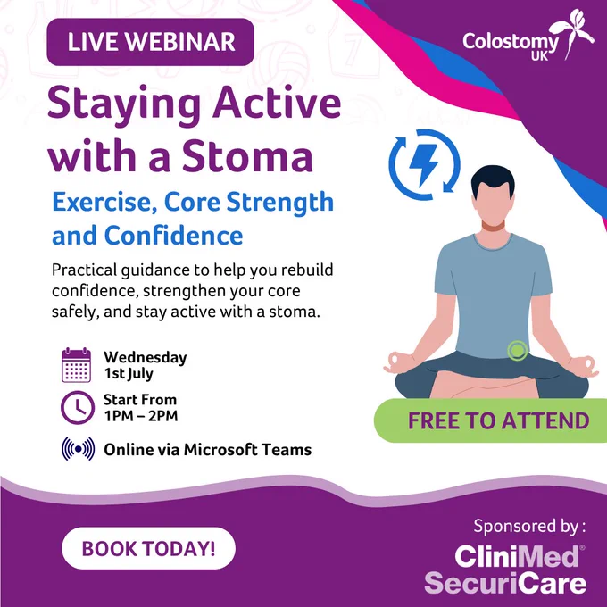 Staying active after stoma surgery can feel daunting, but movement and exercise can play an important role in recovery and confidence.

Join our free webinar in partnership with SecuriCare and Clinimed exploring exercise, core strength and rebuilding confidence when living with a stoma.

📅 Wednesday 1 July
⏰ 1pm–2pm
💻 Online via Microsoft Teams

You’ll hear from healthcare professionals and someone with lived experience, with time for questions at the end.