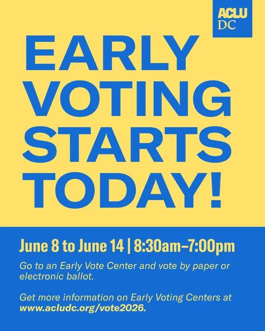 A yellow and blue graphic with dark blue and yellow text that reads: “EARLY VOTING STARTS TODAY! June 8 to June 14 | 8:30am-7:00pm. Go to an Early Vote Center and vote by paper or electronic ballot.

Go to an Early Vote Center and vote by paper or electronic ballot.

Get more information on Early Voting Centers at www.acludc.org/vote2026.”

The ACLU-D.C. logo is in the bottom left corner. 
