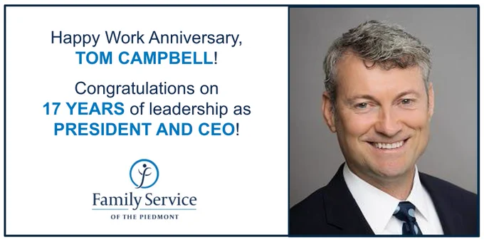 Happy Work Anniversary to Candidate Placement Tom Campbell and the entire team and Board at Family Service of the Piedmont as they celebrate 17 years of Tom's exceptional leadership as President and Chief Executive Officer!

We are proud to recognize this remarkable milestone and congratulate Tom on 17 years of service, impact, and dedication. 

Family Service of the Piedmont is a private nonprofit organization dedicated to building safe and healthy families and communities. Each year, the organization serves more than 26,000 children and adults, addressing critical issues including domestic violence, child abuse, mental health, and financial stability. To learn more about their important mission, visit: https://fspcares.org 

#KEESproud #ExecutiveSearch #Leadership #NonprofitLeadership #WorkAnniversary
