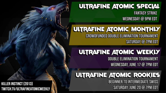A schedule for Ultrafine tournaments featuring an image of Sabrewulf from Killer Instinct (2013). 
First item: Ultrafine Atomic Special, Fantasy Strike, Wednesday @ 9PM EDT. 
Second item: Ultrafine Atomic Monthly, Crowdfunded Double Elimination Tournament, Saturday @ 7PM EDT. 
Third item: Ultrafine Atomic Weekly, Double elimination tournament, Wednesday June 17 @ 7PM EDT. 
Fourth item: Ultrafine Atomic Rookies, Beginner to intermediate swiss, Saturday June 20 @ 7PM EDT. 
Bottom text: Killer Instinct (2013). twitch.tv/ultrafineatomicweekly