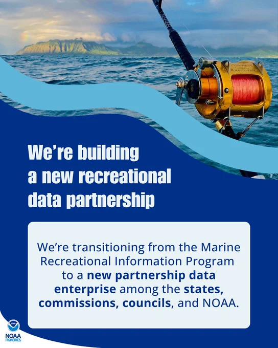 A graphic with the NOAA Fisheries emblem and a picture of a fishing reel with water and an island in the background above a light blue wave over a dark blue box. Text reads: We’re building a new recreational data partnership. We’re transitioning from our previous data collection method, the Marine Recreational Information Program, to a new partnership data enterprise among the states, commissions, councils, and NOAA.
