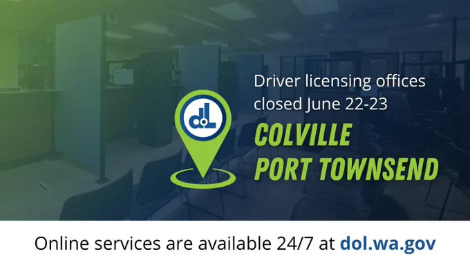 The Colville and Port Townsend driver licensing offices will be closed June 22 and 23. Online services are available at dol.wa.gov.