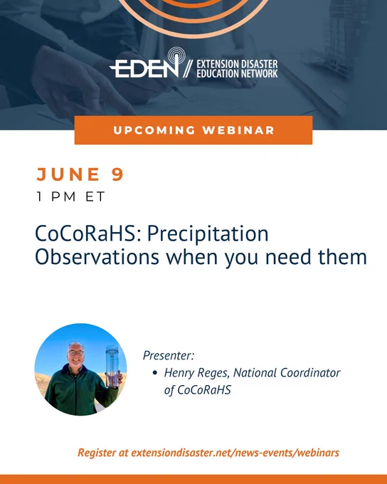 A decorative graphic with the EDEN logo at the top with the following text: "UPCOMING WEBINAR, June 9, 1 PM ET CoCoRaHS: Precipitation Observations when you need them. Presenter: Henry Reges,, National Coordinator of CoCoRaHs. Register at extensiondiasaster.net/news-events/webinars." With a photo of Henry Reges.