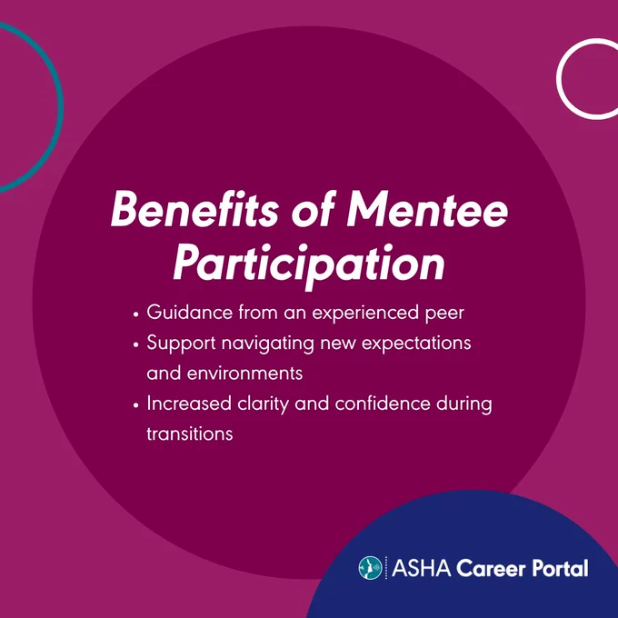 benefits of mentee participation. guidance from an experienced peer. support navigating new expectations and environments. increased clarity and confidence during transitions. asha career portal.
