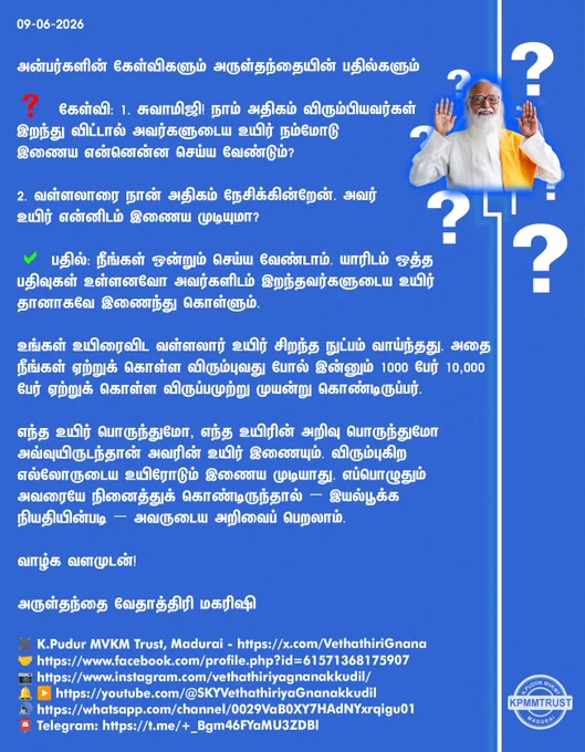 09-06-2026

அன்பர்களின் கேள்விகளும் அருள்தந்தையின் பதில்களும்

❓ கேள்வி: 1. சுவாமிஜி! நாம் அதிகம் விரும்பியவர்கள் இறந்து விட்டால் அவர்களுடைய உயிர் நம்மோடு இணைய என்னென்ன செய்ய வேண்டும்?

2. வள்ளலாரை நான் அதிகம் நேசிக்கின்றேன். அவர் உயிர் என்னிடம் இணைய முடியுமா?

✅ பதில்: நீங்கள் ஒன்றும் செய்ய வேண்டாம். யாரிடம் ஒத்த பதிவுகள் உள்ளனவோ அவர்களிடம் இறந்தவர்களுடைய உயிர் தானாகவே இணைந்து கொள்ளும்.

உங்கள் உயிரைவிட வள்ளலார் உயிர் சிறந்த நுட்பம் வாய்ந்தது. அதை நீங்கள் ஏற்றுக் கொள்ள விரும்புவது போல் இன்னும் 1000 பேர் 10,000 பேர் ஏற்றுக் கொள்ள விருப்பமுற்று முயன்று கொண்டிருப்பர்.

எந்த உயிர் பொருந்துமோ, எந்த உயிரின் அறிவு பொருந்துமோ அவ்வுயிருடந்தான் அவரின் உயிர் இணையும். விரும்புகிற எல்லோருடைய உயிரோடும் இணைய முடியாது. எப்பொழுதும் அவரையே நினைத்துக் கொண்டிருந்தால் – இயல்பூக்க நியதியின்படி – அவருடைய அறிவைப் பெறலாம்.

வாழ்க வளமுடன்!

அருள்தந்தை வேதாத்திரி மகரிஷி

(நாளையும் தொடரும்)
✖️K.Pudur MVKM Trust, Madurai - https://x.com/VethathiriGnana
🤝https://www.facebook.com/profile.php?id=61571368175907
📷ht