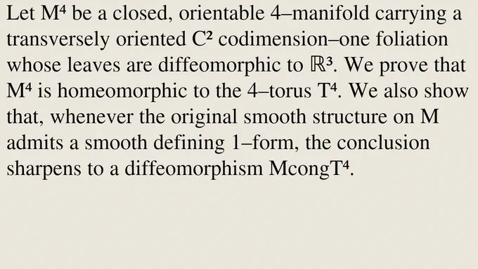Let M⁴ be a closed, orientable 4–manifold carrying a transversely oriented C² codimension–one foliation whose leaves are diffeomorphic to ℝ³. We prove that M⁴ is homeomorphic to the 4–torus T⁴. We also show that, whenever the original smooth structure on M admits a smooth defining 1–form, the conclusion sharpens to a diffeomorphism McongT⁴.