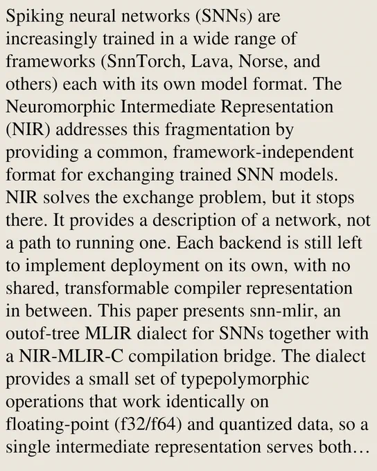 Spiking neural networks (SNNs) are increasingly trained in a wide range of frameworks (SnnTorch, Lava, Norse, and others) each with its own model format. The Neuromorphic Intermediate Representation (NIR) addresses this fragmentation by providing a common, framework-independent format for exchanging trained SNN models. NIR solves the exchange problem, but it stops there. It provides a description of a network, not a path to running one. Each backend is still left to implement deployment on its own, with no shared, transformable compiler representation in between. This paper presents snn-mlir, an outof-tree MLIR dialect for SNNs together with a NIR-MLIR-C compilation bridge. The dialect provides a small set of typepolymorphic operations that work identically on floating-point (f32/f64) and quantized data, so a single intermediate representation serves both simulation and hardware-oriented deployment. A Python front end reads any NIR file and emits dialect IR, automatically inserting res