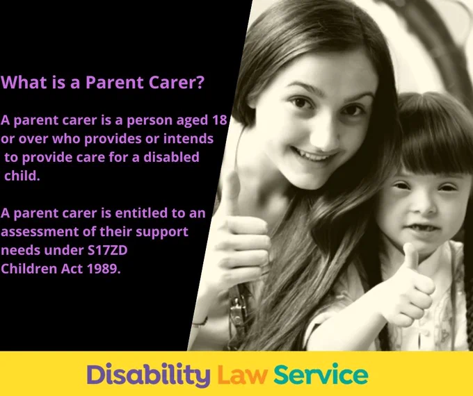  An infographic, with a photo of two females, one adult female with long hair, brown eyes, smiling with her thumb up. The young female child with long hair in pigtails, brown eyes, also with her thumb up. 
Text in photo states: What is a parent carer? A parent carer is a person aged 18 or over who provides or intends to provide care for a disabled child. A parent carer is entitled to an assessment of their support needs under S17ZD, Children Act 1989.