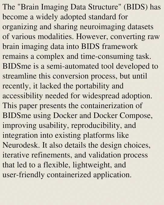 The "Brain Imaging Data Structure" (BIDS) has become a widely adopted standard for organizing and sharing neuroimaging datasets of various modalities. However, converting raw brain imaging data into BIDS framework remains a complex and time-consuming task. BIDSme is a semi-automated tool developed to streamline this conversion process, but until recently, it lacked the portability and accessibility needed for widespread adoption. This paper presents the containerization of BIDSme using Docker and Docker Compose, improving usability, reproducibility, and integration into existing platforms like Neurodesk. It also details the design choices, iterative refinements, and validation process that led to a flexible, lightweight, and user-friendly containerized application.