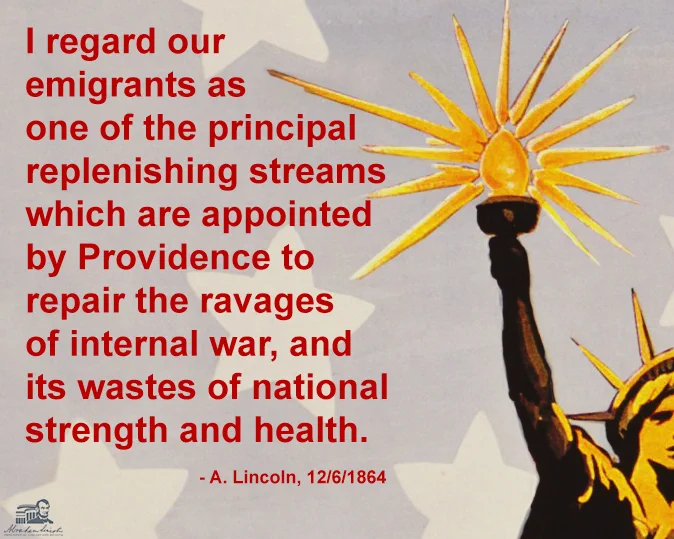 A stylize image of the Statue of Liberty and its torch. Text next to them says, "I regard our emigrants as one of the principal replenishing streams which are appointed by Providence to repair the ravages of internal war, and its wastes of national strength and health. - A. Lincoln, 12/6/1864"