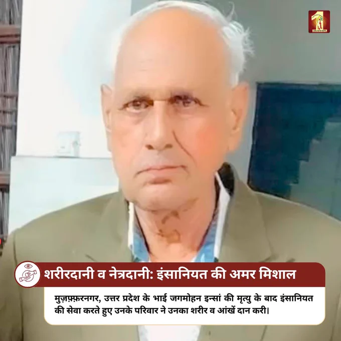 “शरीरदानी व नेत्रदानी — इंसानियत की अमर मिसाल।” 

मुज़फ्फरनगर, उत्तर प्रदेश के भाई जगमोहन इन्सां जी के देहांत के बाद उनके परिवार ने मानवता की सेवा करते हुए उनका शरीर व आंखें दान कीं।

यह सेवा केवल दान नहीं, बल्कि आने वाली पीढ़ियों के लिए ज्ञान, चिकित्सा शोध और जरूरतमंदों के जीवन में उजाला देने वाला महान कदम है।

ऐसे नेक कार्य हमें सिखाते हैं कि इंसानियत की सेवा शरीर छोड़ने के बाद भी जारी रह सकती है।
उनकी यह सेवा समाज के लिए हमेशा प्रेरणा बनी रहेगी।