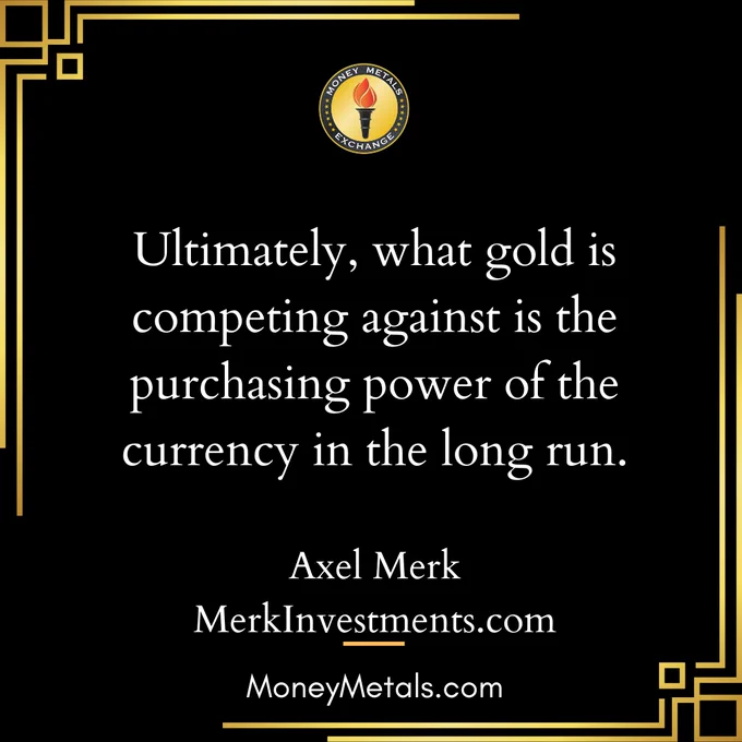 "Ultimately what gold is competing against is the purchasing power of the currency in the long run." Axel Merk, Merk Investments, Money Metals Exchange. 