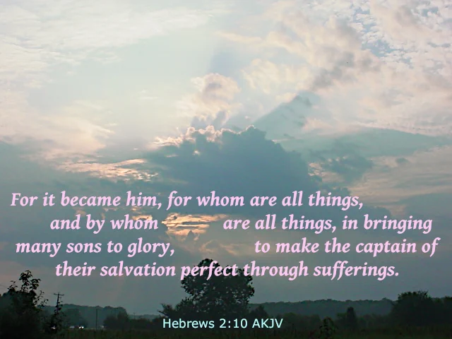 Hebrews 2:10 AKJV, which is "For it became him, for whom are all things, and by whom are all things, in bringing many sons to glory, to make the captain of their salvation perfect through sufferings" appears at the bottom dark portion of a cloud over a rural scene trees in the background and the tops of trees in the foreground with a state highway in the distance near the bottom left. Sunbeams come from the cloud just after the words "many sons to glory. Sunbeams also emerge at the top of the cloud toward higher and brighter scattered clouds above.