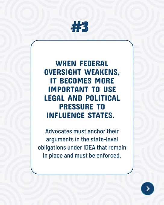 ELC advocacy message #3: When federal oversight weakens, it becomes more important to use legal and political pressure to influence states. Advocates must anchor their arguments in the state-level obligations under IDEA that remain in place and must be enforced.