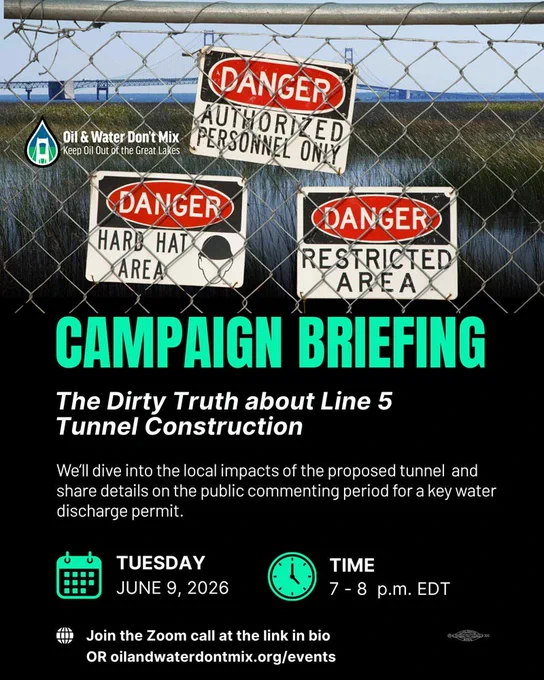 CAMPAIGN BRIEFING

The Dirty Truth about Line 5 Tunnel Construction

We'll dive into the local impacts of the proposed tunnel and share details on the public commenting period for a key water discharge permit.

TUESDAY

JUNE 9, 2026

TIME

7-8 p.m. EDT