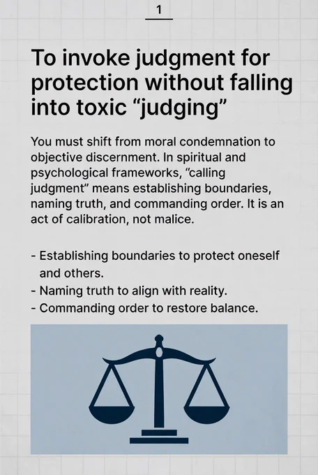To invoke judgment for protection without falling into toxic "judging," you must shift from moral condemnation to objective discernment. In spiritual and psychological frameworks, "calling judgment" means establishing boundaries, naming truth, and commanding order. It is an act of calibration, not malice.