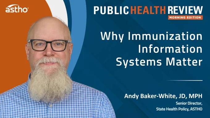 "Public Health Review Morning Edition banner featuring the topic 'Why Immunization Information Systems Matter.' The speaker is Andy Baker-White, JD, MPH, the Senior Director of State Health Policy at ASTHO. The ASTHO logo is displayed in the top left corner."