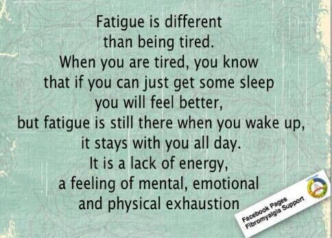 Fatigue is different 
than being tired. 

When you are tired, you know that if you can just get some sleep you will feel better, but fatigue is still there when you wake up, it stays with you all day.

It is a lack of energy, 
a feeling of mental, emotional and physical exhaustion
