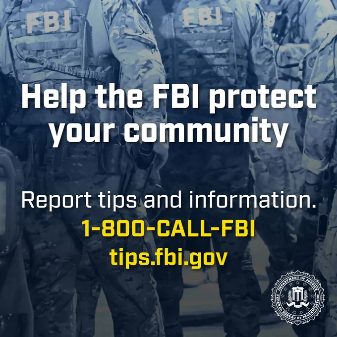 Help the FBI protect your community. 

You can report tips and information to the FBI by calling 1-800-CALL-FBI or online at tips.fbi.gov. 