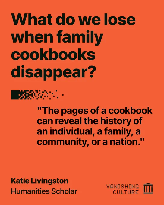 Orange graphic with the question, "What do we lose when cookbooks
disappear?" then quoting Katie Livingston, Humanities Scholar, for the Vanishing Culture series, with the quote "The pages of a cookbook can reveal the history of an individual, a family, a community, or a nation."