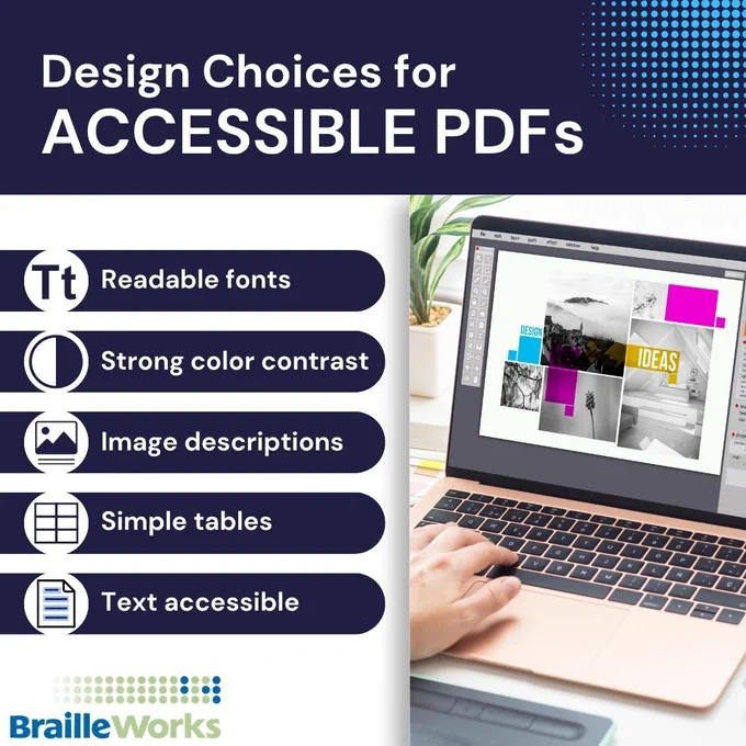 Design Choices for Accessible PDFs. Readable fonts. Strong color contrast. Image descriptions. Simple tables. Text accessible. Braille Works logo.
