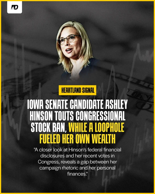Heartland Signal: Iowa Senate candidate Ashley Hinson touts congressional stock ban, while a loophole fueled her own wealth. “A closer look at Hinson’s federal financial disclosures and her recent votes in Congress, reveals a gap between her campaign rhetoric and her personal finances.”