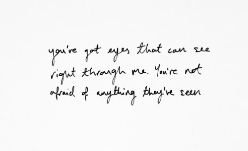 "You've got eyes that can see right through me. You're not afraid of anything they've seen".