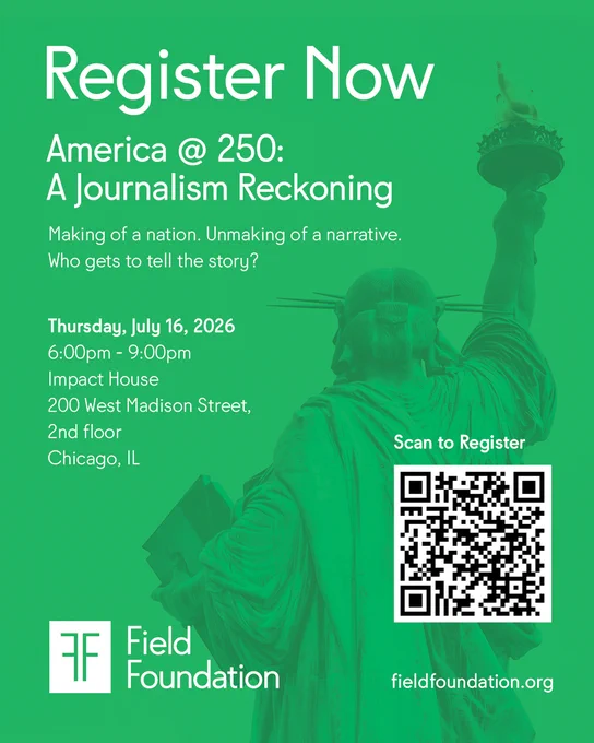 A bold green event graphic featuring a green-tinted Statue of Liberty and the Field Foundation logo invites followers to register for America @ 250: A Journalism Reckoning — an evening event on Thursday, July 16, 2026, from 6–9pm at Impact House in Chicago. Scan the QR code or visit fieldfoundation.orgto register. 