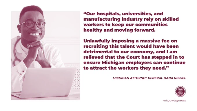“Our hospitals, universities, and manufacturing industry rely on skilled workers to keep our communities healthy and moving forward. Unlawfully imposing a massive fee on recruiting this talent would have been detrimental to our economy, and I am relieved that the Court has stepped in to ensure Michigan employers can continue to attract the workers they need,” said Attorney General Nessel. 

Read more at mi.gov/agnews

Image: A person wearing glasses is seated at a desk, smiling with hands clasped. 