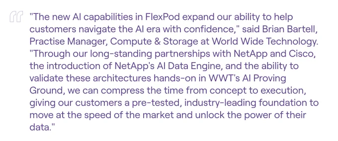 Quote from Brian Bartell, World Wide Technology: \"New AI in FlexPod helps customers navigate the AI era with confidence. Through partnerships with NetApp & Cisco, & WWT's AI Proving Ground, we give a pre-tested foundation to unlock data power faster.\"