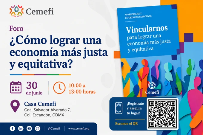 Flyer digital de Cemefi que invita al foro "¿Cómo lograr una economía más justa y equitativa?".

A la izquierda, sobre un fondo claro, se lee el título del evento en letras grandes de color azul marino, acompañado por los detalles del evento:

Fecha: 30 de junio.

Horario: 10:00 a 13:00 horas.

Lugar: Casa Cemefi, ubicada en Cerrada Salvador Alvarado 7, Colonia Escandón, CDMX.

A la derecha, se muestra el diseño de una portada azul con siluetas humanas estilizadas y coloridas superpuestas en capas de papel, bajo el título "Aprendizajes y reflexiones colectivas: Vincularnos para lograr una economía más justa y equitativa". En la esquina inferior derecha hay un recuadro azul con un código QR y el texto "¡Regístrate y asegura tu lugar! Escanea el QR". En el pie de página se incluyen los iconos de redes sociales y la página web www.cemefi.org.