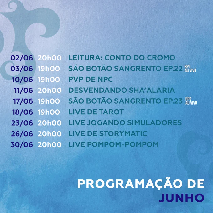 PROGRAMAÇÃO DE JUNHO
02/06 (20h): Leitura do Conto do Cromo
03/06 (19h): São Botão Sangrento Ep. 22
10/06 (19h): PvP de NPC
11/06 (20h): Desvendando Sha’alaria
17/06 (19h): São Botão Sangrento Ep. 23
18/06 (19h): Live de Tarot
23/05 (20h): Jogando Simuladores
26/06 (20h): Storymatic
30/06 (20h): Pompom-Pompom