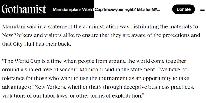 Mamdani said in a statement the administration was distributing the materials to New Yorkers and visitors alike to ensure that they are aware of the protections and that City Hall has their back.

"The World Cup is a time when people from around the world come together around a shared love of soccer,” Mamdani said in the statement. “We have no tolerance for those who want to use the tournament as an opportunity to take advantage of New Yorkers, whether that’s through deceptive business practices, violations of our labor laws, or other forms of exploitation.”