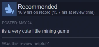 Recommended 16.9 hrs on record (15.7 hrs at review time) Posted May 24 "its a very cute little mining game"