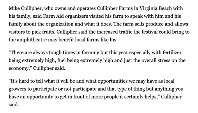 Mike Cullipher, who owns and operates Cullipher Farms in Virginia Beach with his family, said Farm Aid organizers visited his farm to speak with him and his family about the organization and what it does. The farm sells produce and allows visitors to pick fruits. Cullipher said the increased traffic the festival could bring to the amphitheatre may benefit local farms like his.

"There are always tough times in farming but this year especially with fertilizer being extremely high, fuel being extremely high and just the overall stress on the economy," Cullipher said.

"It's hard to tell what it will be and what opportunities we may have as local growers to participate or not participate and that type of thing but anything you have an opportunity to get in front of more people it certainly helps," Cullipher said.