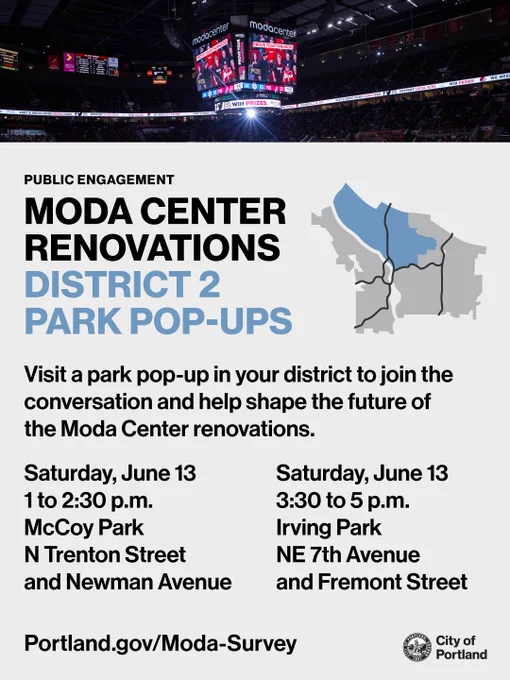 Photo of the jumbotron inside of the Moda Center. Text reads “Public Engagement: Moda Center Renovations District 2 Park Pop-Ups. Visit a park pop-up in your district to join the conversation and help shape the future of the Moda Center renovations. Saturday, June 13, 1 to 2:30pm, McCoy Park N Trenton Street and Newman Avenue. Saturday, June 13, 3:30 to 5 pm, Irving Park, NE 7th Avenue and Fremont Street. Portland.gov/Moda-Survey.” City of Portland seal and wordmark.