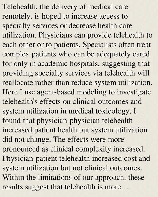 Telehealth, the delivery of medical care remotely, is hoped to increase access to specialty services or decrease health care utilization. Physicians can provide telehealth to each other or to patients. Specialists often treat complex patients who can be adequately cared for only in academic hospitals, suggesting that providing specialty services via telehealth will reallocate rather than reduce system utilization. Here I use agent-based modeling to investigate telehealth's effects on clinical outcomes and system utilization in medical toxicology. I found that physician-physician telehealth increased patient health but system utilization did not change. The effects were more pronounced as clinical complexity increased. Physician-patient telehealth increased cost and system utilization but not clinical outcomes. Within the limitations of our approach, these results suggest that telehealth is more cost-effective for improving generalist access to specialist knowledge than in providing car