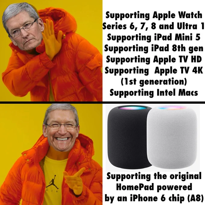 Drake yes no meme style. Tim Cook does a reject gesture to Supporting Apple Watch Series 6, 7, 8, and Ultra 1, Supporting iPad Mini 5th gen, Supporting iPad 8th gen, Supporting Apple TV HD, Supporting Apple TV 4K (1st gen), and Supporting Intel Macs. But Tim Cook gestures happily to supporting the original HomePad that uses the same chip from an iPhone 6 (Apple A8)